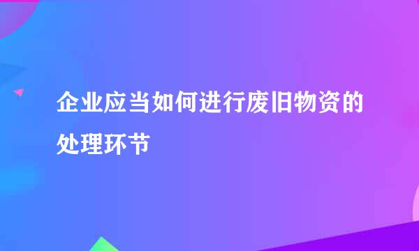 企业应当如何进行废旧物资的处理环节