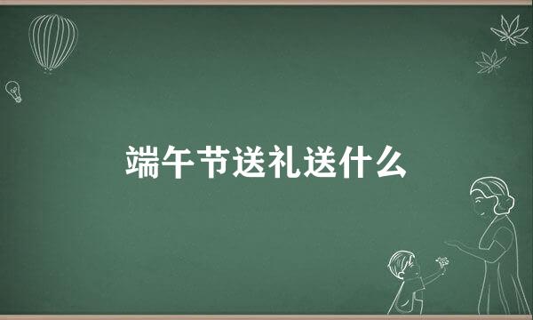 端午节送礼送什么