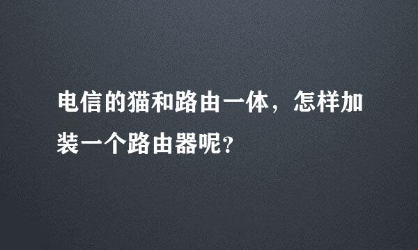 电信的猫和路由一体，怎样加装一个路由器呢？