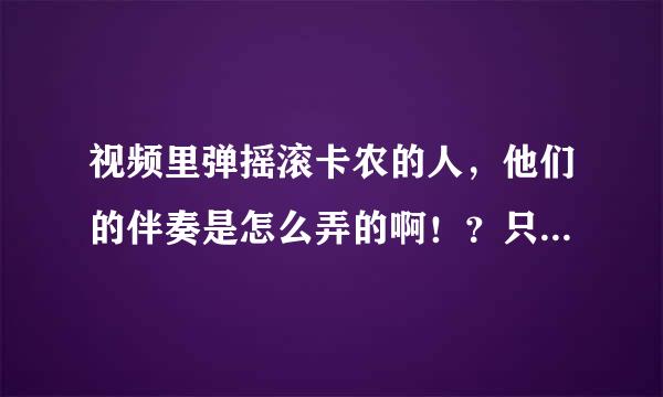 视频里弹摇滚卡农的人，他们的伴奏是怎么弄的啊！？只用一把电吉他？？我是吉他初学者 麻烦告诉一下