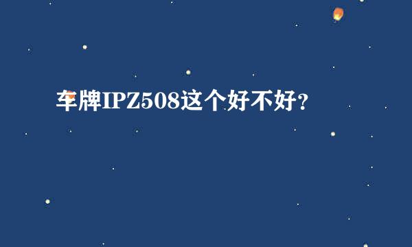 车牌IPZ508这个好不好？