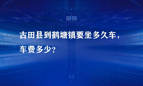 古田县到鹤塘镇要坐多久车，车费多少？