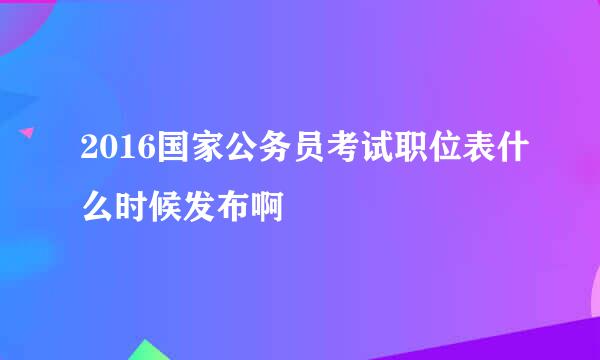 2016国家公务员考试职位表什么时候发布啊