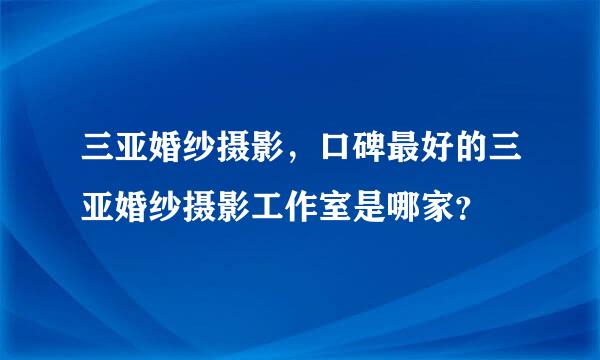 三亚婚纱摄影，口碑最好的三亚婚纱摄影工作室是哪家？