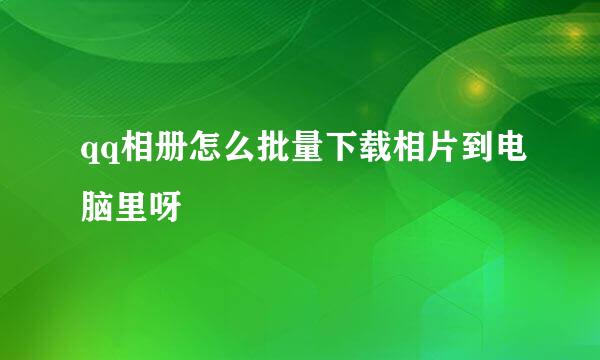 qq相册怎么批量下载相片到电脑里呀