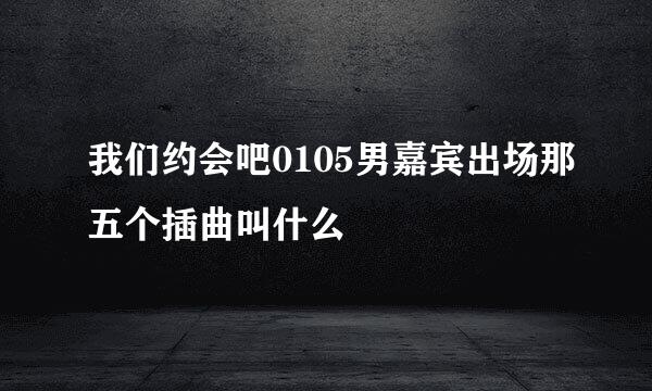 我们约会吧0105男嘉宾出场那五个插曲叫什么