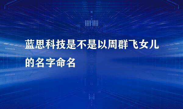 蓝思科技是不是以周群飞女儿的名字命名