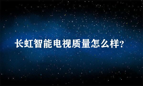 长虹智能电视质量怎么样？