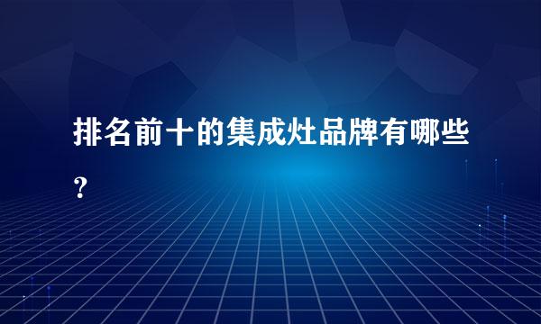 排名前十的集成灶品牌有哪些？