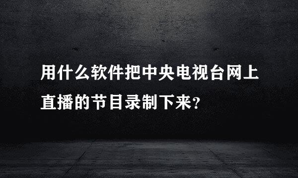 用什么软件把中央电视台网上直播的节目录制下来？