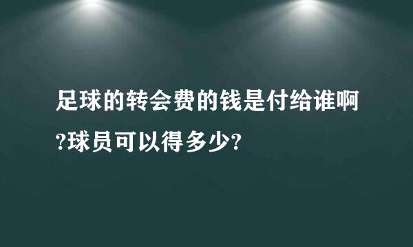 足球的转会费的钱是付给谁啊?球员可以得多少?