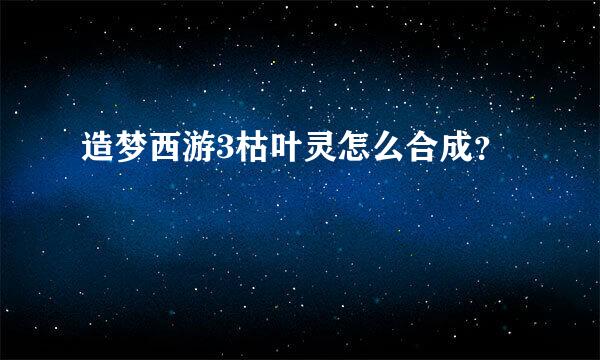 造梦西游3枯叶灵怎么合成？