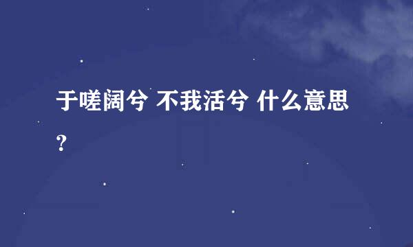 于嗟阔兮 不我活兮 什么意思？