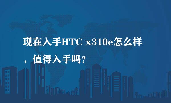 现在入手HTC x310e怎么样，值得入手吗？