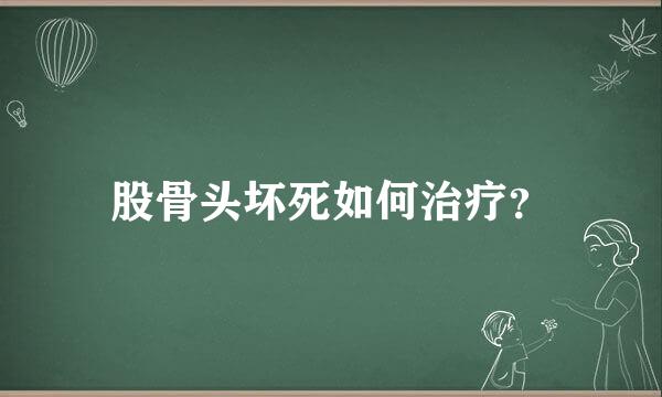 股骨头坏死如何治疗？