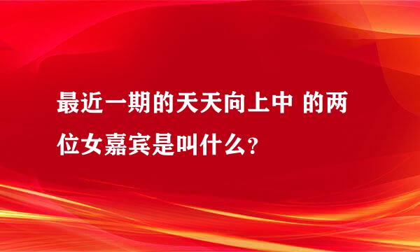 最近一期的天天向上中 的两位女嘉宾是叫什么？