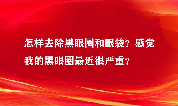 怎样去除黑眼圈和眼袋？感觉我的黑眼圈最近很严重？