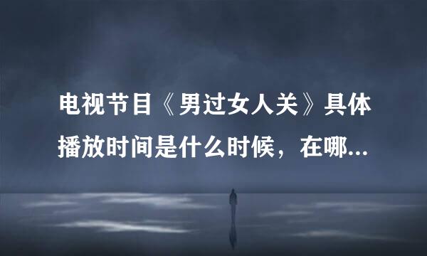 电视节目《男过女人关》具体播放时间是什么时候，在哪个频道播放？