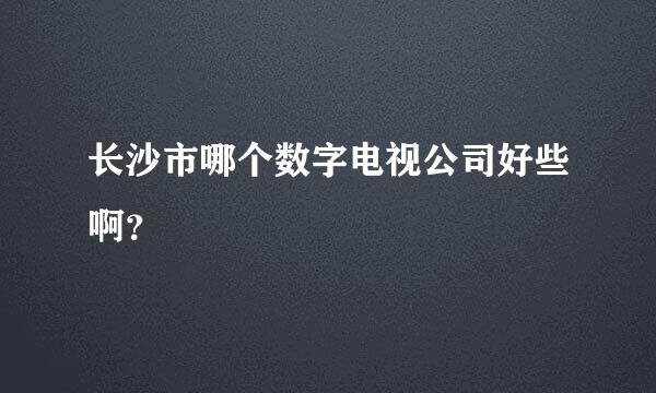 长沙市哪个数字电视公司好些啊？