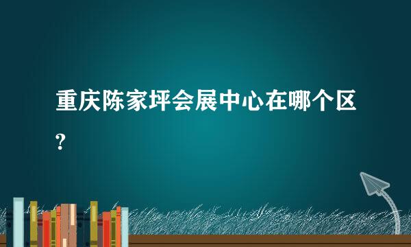 重庆陈家坪会展中心在哪个区?