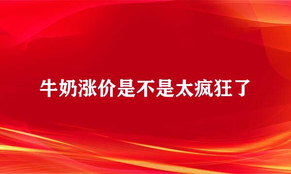 牛奶涨价是不是太疯狂了