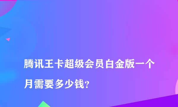 
腾讯王卡超级会员白金版一个月需要多少钱？
