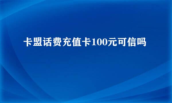 卡盟话费充值卡100元可信吗