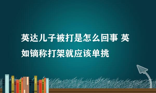 英达儿子被打是怎么回事 英如镝称打架就应该单挑