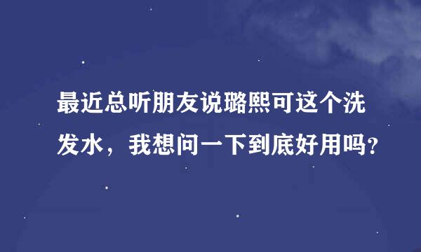 最近总听朋友说璐熙可这个洗发水，我想问一下到底好用吗？