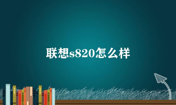 联想s820怎么样