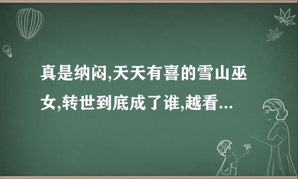 真是纳闷,天天有喜的雪山巫女,转世到底成了谁,越看越纳闷?到底是谁呢?