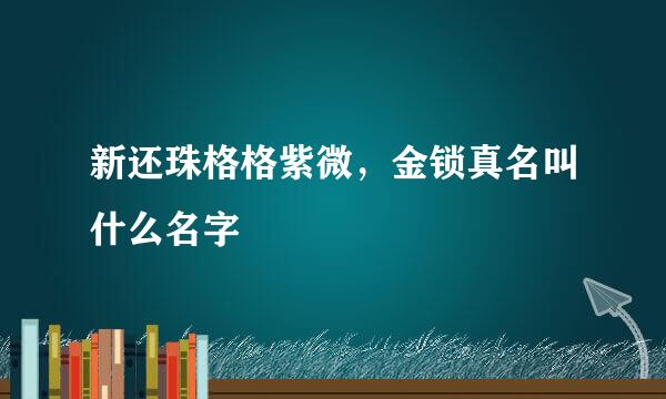 新还珠格格紫微，金锁真名叫什么名字