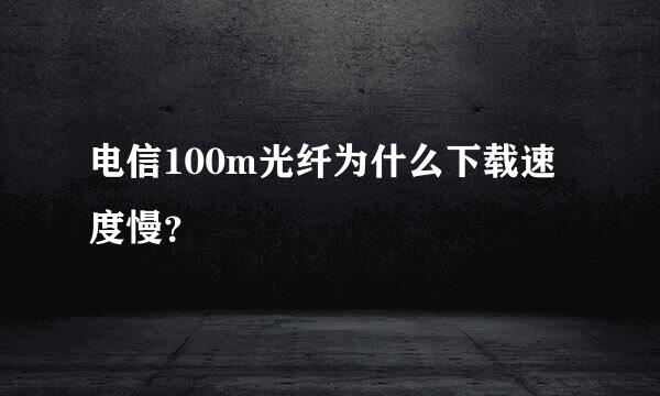 电信100m光纤为什么下载速度慢？