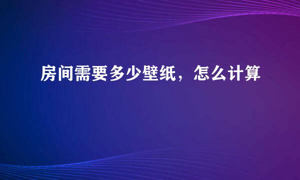 房间需要多少壁纸，怎么计算