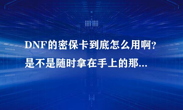 DNF的密保卡到底怎么用啊？是不是随时拿在手上的那种还是在自己文件里显示的那种？我绑定了密保卡可是不