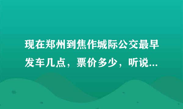 现在郑州到焦作城际公交最早发车几点，票价多少，听说现在走高速了票价20元了，是不是真的？