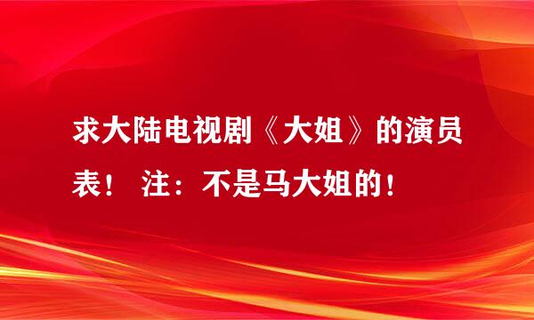 求大陆电视剧《大姐》的演员表！ 注：不是马大姐的！