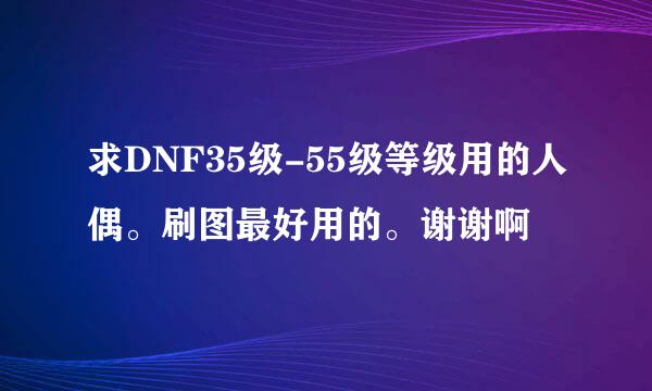 求DNF35级-55级等级用的人偶。刷图最好用的。谢谢啊