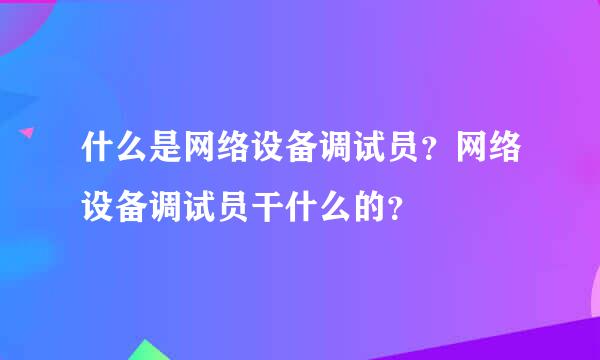 什么是网络设备调试员？网络设备调试员干什么的？