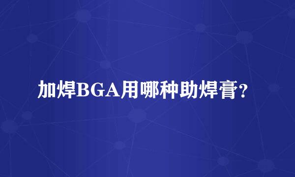 加焊BGA用哪种助焊膏？