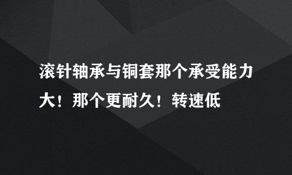 滚针轴承与铜套那个承受能力大！那个更耐久！转速低