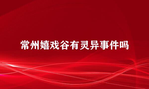 常州嬉戏谷有灵异事件吗