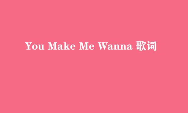 You Make Me Wanna 歌词