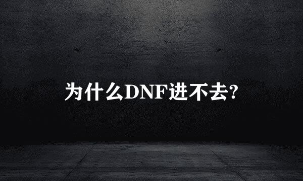 为什么DNF进不去?