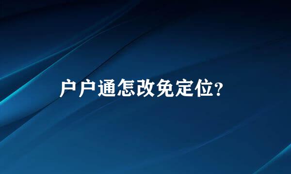 户户通怎改免定位？