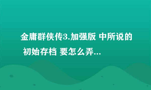 金庸群侠传3.加强版 中所说的 初始存档 要怎么弄到？？？