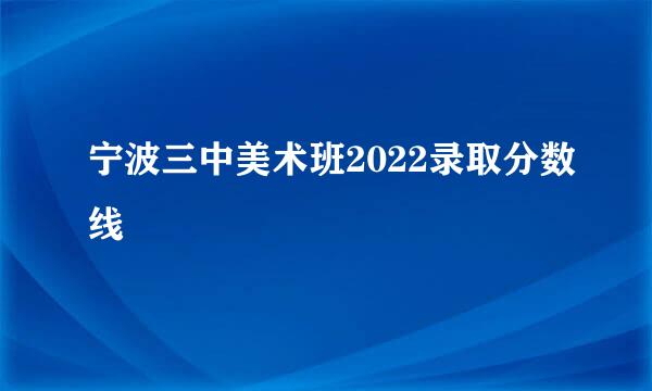 宁波三中美术班2022录取分数线