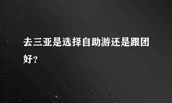 去三亚是选择自助游还是跟团好？