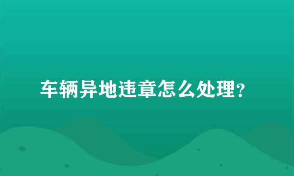 车辆异地违章怎么处理？