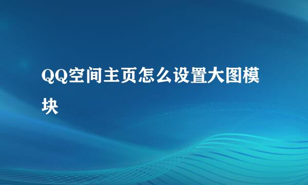 QQ空间主页怎么设置大图模块